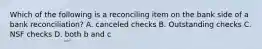 Which of the following is a reconciling item on the bank side of a bank reconciliation? A. canceled checks B. Outstanding checks C. NSF checks D. both b and c