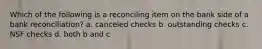 Which of the following is a reconciling item on the bank side of a bank reconciliation? a. canceled checks b. outstanding checks c. NSF checks d. both b and c