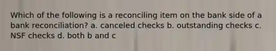 Which of the following is a reconciling item on the bank side of a bank reconciliation? a. canceled checks b. outstanding checks c. NSF checks d. both b and c