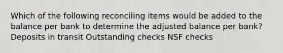 Which of the following reconciling items would be added to the balance per bank to determine the adjusted balance per bank? Deposits in transit Outstanding checks NSF checks