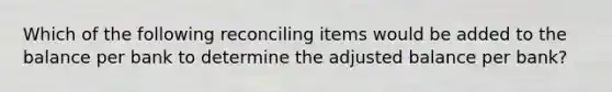 Which of the following reconciling items would be added to the balance per bank to determine the adjusted balance per bank?