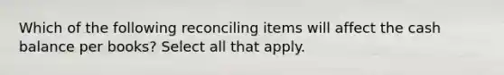 Which of the following reconciling items will affect the cash balance per books? Select all that apply.