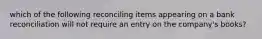 which of the following reconciling items appearing on a bank reconciliation will not require an entry on the company's books?