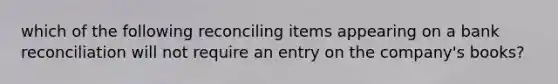 which of the following reconciling items appearing on a bank reconciliation will not require an entry on the company's books?