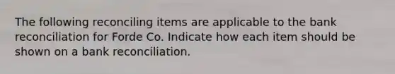 The following reconciling items are applicable to the <a href='https://www.questionai.com/knowledge/kZ6GRlcQH1-bank-reconciliation' class='anchor-knowledge'>bank reconciliation</a> for Forde Co. Indicate how each item should be shown on a bank reconciliation.