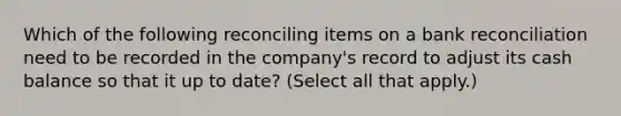 Which of the following reconciling items on a bank reconciliation need to be recorded in the company's record to adjust its cash balance so that it up to date? (Select all that apply.)