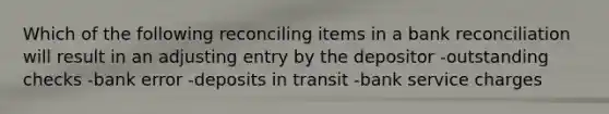 Which of the following reconciling items in a bank reconciliation will result in an adjusting entry by the depositor -outstanding checks -bank error -deposits in transit -bank service charges