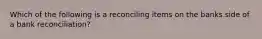 Which of the following is a reconciling items on the banks side of a bank reconciliation?