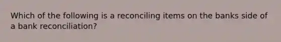 Which of the following is a reconciling items on the banks side of a bank reconciliation?