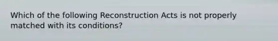 Which of the following Reconstruction Acts is not properly matched with its conditions?