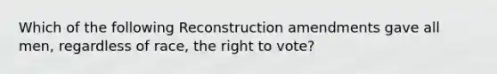 Which of the following Reconstruction amendments gave all men, regardless of race, the right to vote?