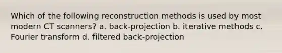 Which of the following reconstruction methods is used by most modern CT scanners? a. back-projection b. iterative methods c. Fourier transform d. filtered back-projection