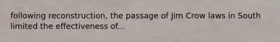 following reconstruction, the passage of Jim Crow laws in South limited the effectiveness of...