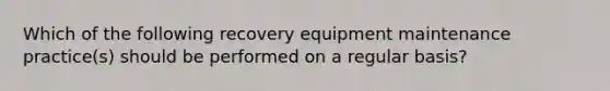 Which of the following recovery equipment maintenance practice(s) should be performed on a regular basis?