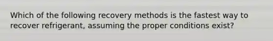 Which of the following recovery methods is the fastest way to recover refrigerant, assuming the proper conditions exist?