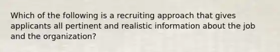 Which of the following is a recruiting approach that gives applicants all pertinent and realistic information about the job and the organization?