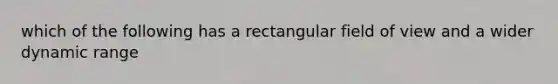 which of the following has a rectangular field of view and a wider dynamic range