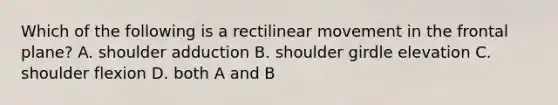 Which of the following is a rectilinear movement in the frontal plane? A. shoulder adduction B. shoulder girdle elevation C. shoulder flexion D. both A and B