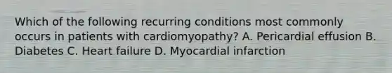 Which of the following recurring conditions most commonly occurs in patients with cardiomyopathy? A. Pericardial effusion B. Diabetes C. Heart failure D. Myocardial infarction