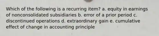 Which of the following is a recurring item? a. equity in earnings of nonconsolidated subsidiaries b. error of a prior period c. discontinued operations d. extraordinary gain e. cumulative effect of change in accounting principle