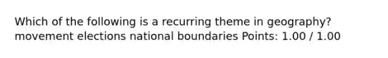 Which of the following is a recurring theme in geography? movement elections national boundaries Points: 1.00 / 1.00