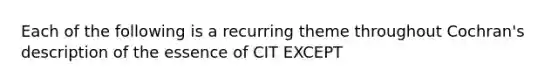 Each of the following is a recurring theme throughout Cochran's description of the essence of CIT EXCEPT