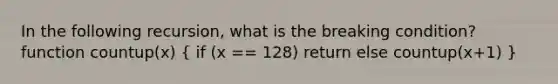 In the following recursion, what is the breaking condition? function countup(x) ( if (x == 128) return else countup(x+1) )