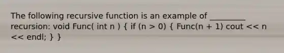 The following recursive function is an example of _________ recursion: void Func( int n ) ( if (n > 0) { Func(n + 1) cout << n << endl; ) }