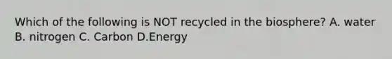 Which of the following is NOT recycled in the biosphere? A. water B. nitrogen C. Carbon D.Energy