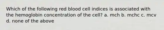 Which of the following red blood cell indices is associated with the hemoglobin concentration of the cell? a. mch b. mchc c. mcv d. none of the above