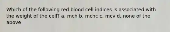 Which of the following red blood cell indices is associated with the weight of the cell? a. mch b. mchc c. mcv d. none of the above