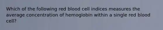 Which of the following red blood cell indices measures the average concentration of hemoglobin within a single red blood cell?