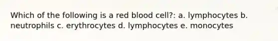 Which of the following is a red blood cell?: a. lymphocytes b. neutrophils c. erythrocytes d. lymphocytes e. monocytes