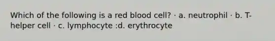 Which of the following is a red blood cell? · a. neutrophil · b. T-helper cell · c. lymphocyte :d. erythrocyte