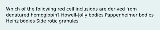 Which of the following red cell inclusions are derived from denatured hemoglobin? Howell-Jolly bodies Pappenheimer bodies Heinz bodies Side rotic granules