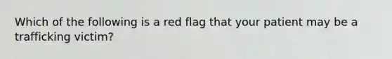 Which of the following is a red flag that your patient may be a trafficking victim?