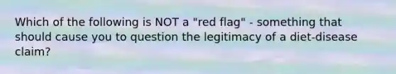 Which of the following is NOT a "red flag" - something that should cause you to question the legitimacy of a diet-disease claim?