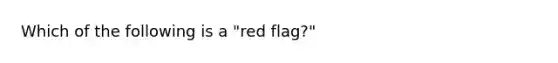 Which of the following is a "red flag?"