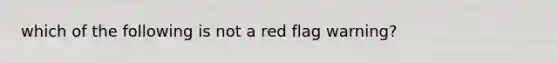 which of the following is not a red flag warning?