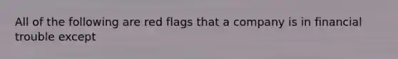 All of the following are red flags that a company is in financial trouble except