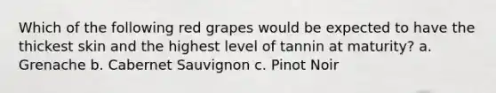 Which of the following red grapes would be expected to have the thickest skin and the highest level of tannin at maturity? a. Grenache b. Cabernet Sauvignon c. Pinot Noir