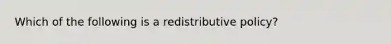 Which of the following is a redistributive policy?