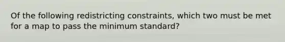 Of the following redistricting constraints, which two must be met for a map to pass the minimum standard?