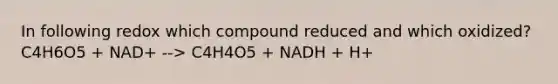 In following redox which compound reduced and which oxidized? C4H6O5 + NAD+ --> C4H4O5 + NADH + H+