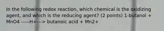 In the following redox reaction, which chemical is the oxidizing agent, and which is the reducing agent? (2 points) 1-butanol + MnO4 -----H+---> butanoic acid + Mn2+