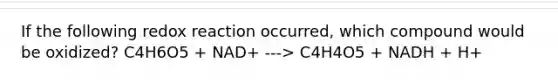 If the following redox reaction occurred, which compound would be oxidized? C4H6O5 + NAD+ ---> C4H4O5 + NADH + H+