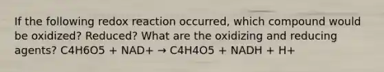 If the following redox reaction occurred, which compound would be oxidized? Reduced? What are the oxidizing and reducing agents? C4H6O5 + NAD+ → C4H4O5 + NADH + H+