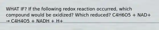 WHAT IF? If the following redox reaction occurred, which compound would be oxidized? Which reduced? C4H6O5 + NAD+ → C4H4O5 + NADH + H+