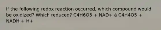 If the following redox reaction occurred, which compound would be oxidized? Which reduced? C4H6O5 + NAD+ à C4H4O5 + NADH + H+