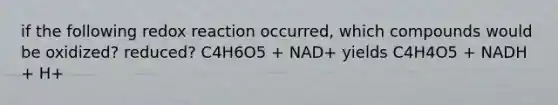 if the following redox reaction occurred, which compounds would be oxidized? reduced? C4H6O5 + NAD+ yields C4H4O5 + NADH + H+